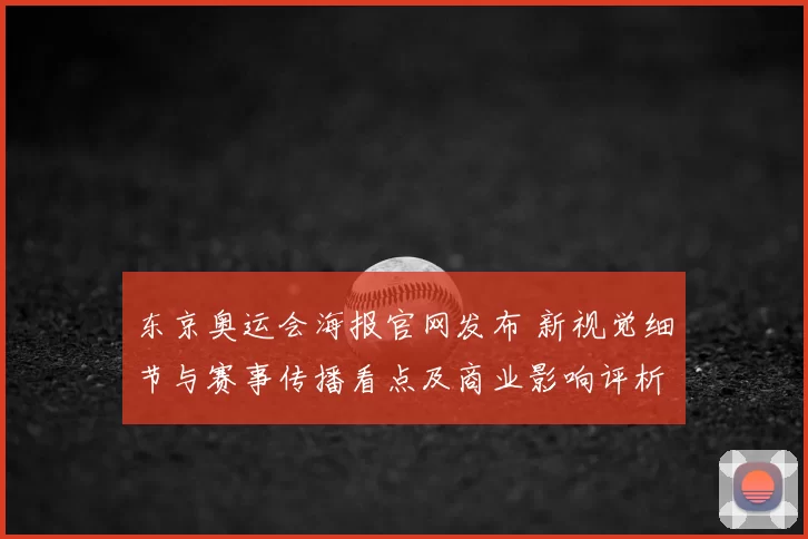 东京奥运会海报官网发布 新视觉细节与赛事传播看点及商业影响评析