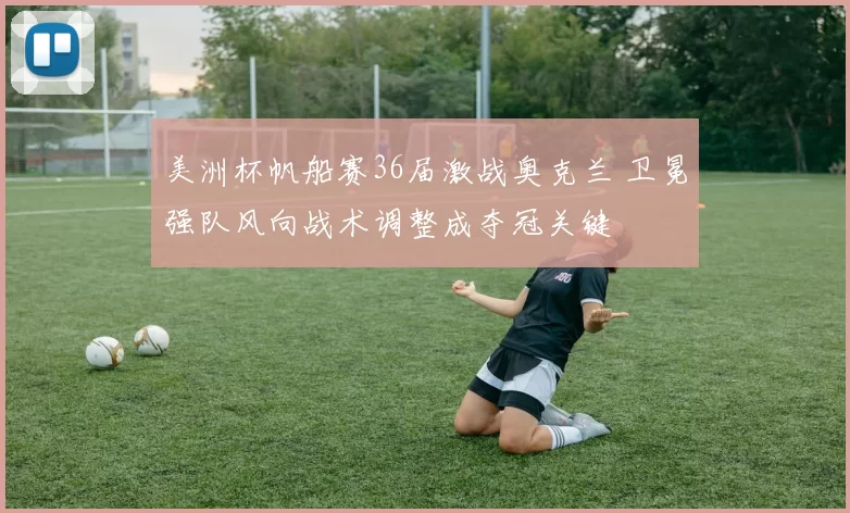 美洲杯帆船赛36届激战奥克兰 卫冕强队风向战术调整成夺冠关键