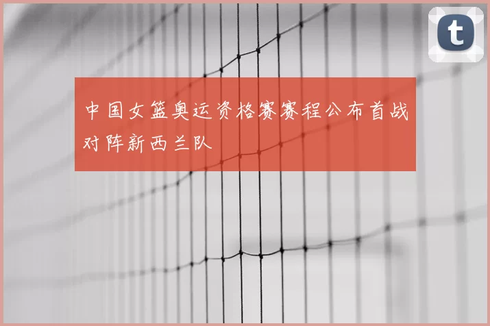 中国女篮奥运资格赛赛程公布首战对阵新西兰队