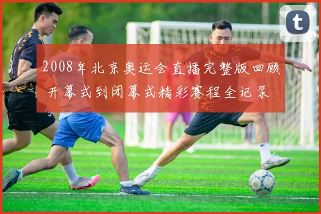 2008年北京奥运会直播完整版回顾 开幕式到闭幕式精彩赛程全记录