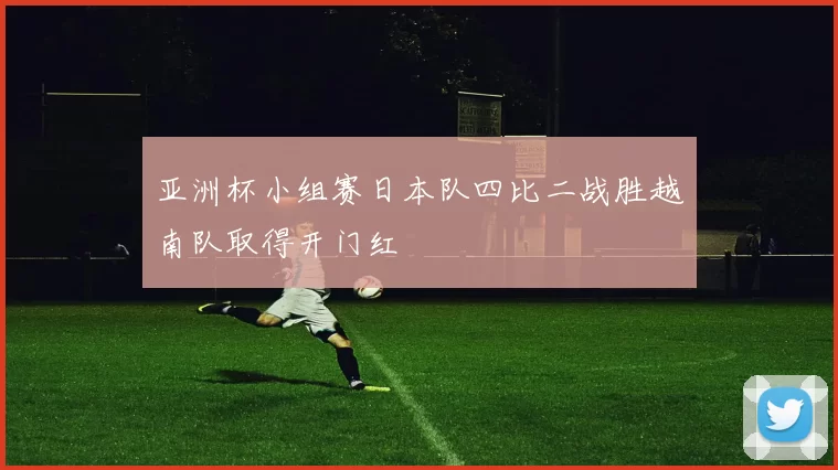 亚洲杯小组赛日本队四比二战胜越南队取得开门红