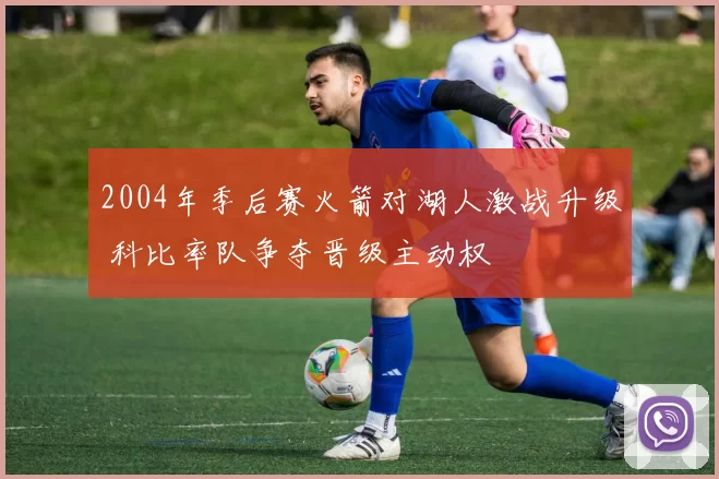 2004年季后赛火箭对湖人激战升级 科比率队争夺晋级主动权