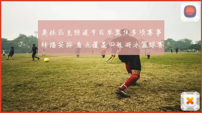 奥林匹克频道节目单聚焦多项赛事转播安排 看点覆盖田径游泳篮球赛程