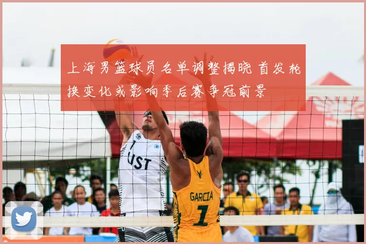 上海男篮球员名单调整揭晓 首发轮换变化或影响季后赛争冠前景