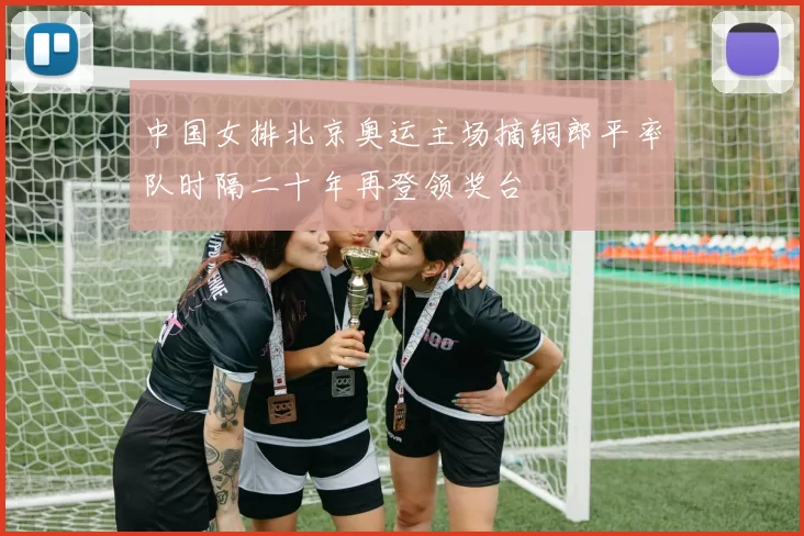 中国女排北京奥运主场摘铜郎平率队时隔二十年再登领奖台