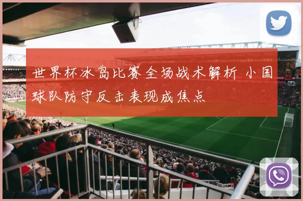 世界杯冰岛比赛全场战术解析 小国球队防守反击表现成焦点