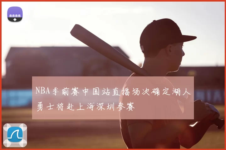 NBA季前赛中国站直播场次确定湖人勇士将赴上海深圳参赛