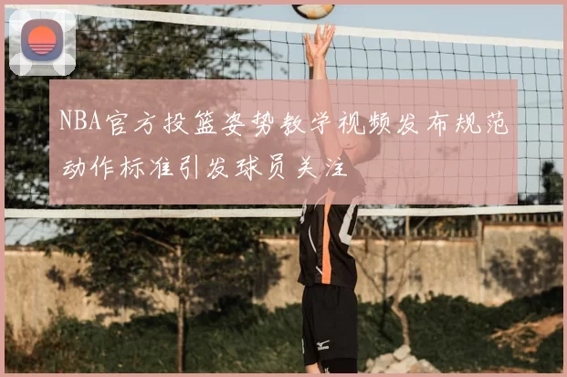 NBA官方投篮姿势教学视频发布规范动作标准引发球员关注