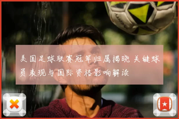 美国足球联赛冠军归属揭晓 关键球员表现与国际资格影响解读
