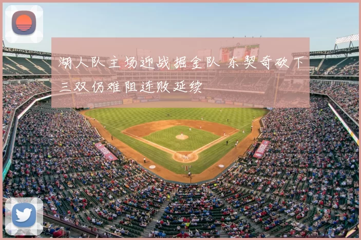 湖人队主场迎战掘金队 东契奇砍下三双仍难阻连败延续