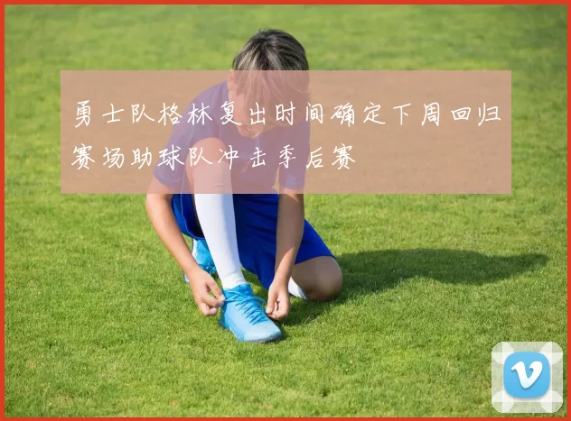 勇士队格林复出时间确定下周回归赛场助球队冲击季后赛