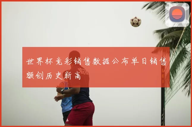 世界杯竞彩销售数据公布单日销售额创历史新高