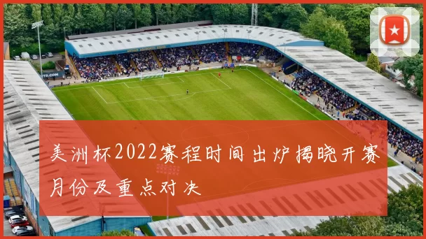 美洲杯2022赛程时间出炉揭晓开赛月份及重点对决