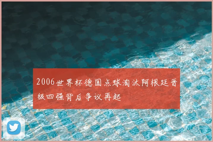 2006世界杯德国点球淘汰阿根廷晋级四强背后争议再起