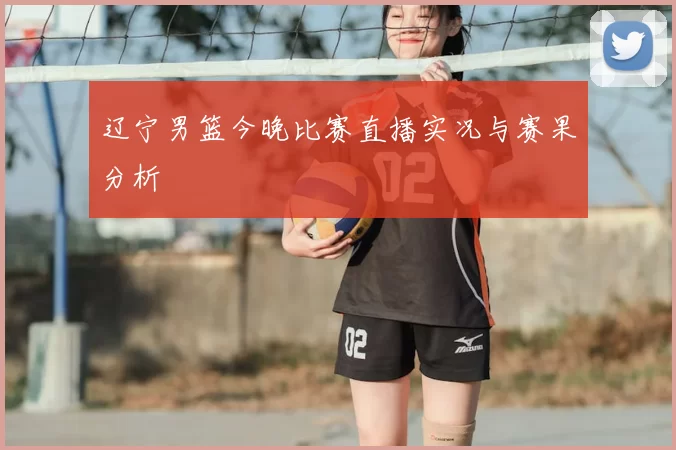 辽宁男篮今晚比赛直播实况与赛果分析