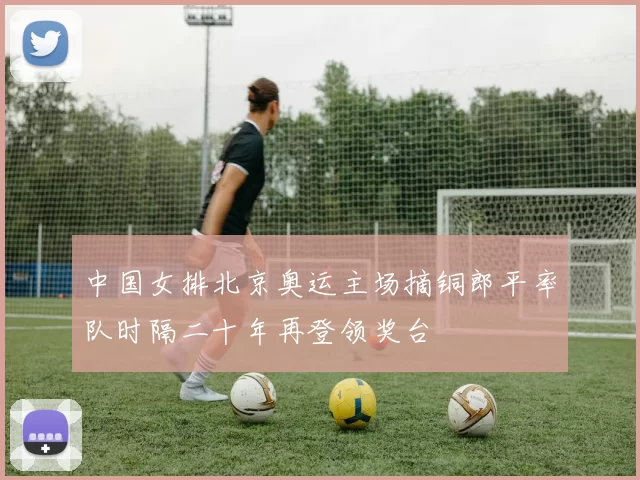 中国女排北京奥运主场摘铜郎平率队时隔二十年再登领奖台