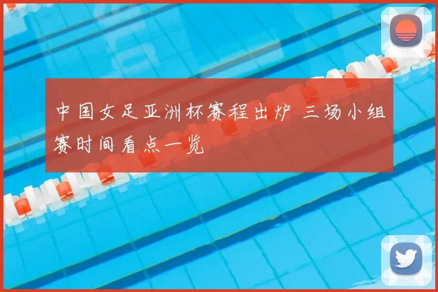 中国女足亚洲杯赛程出炉 三场小组赛时间看点一览