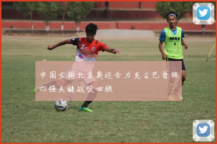 中国女排北京奥运会力克古巴晋级四强关键战役回顾