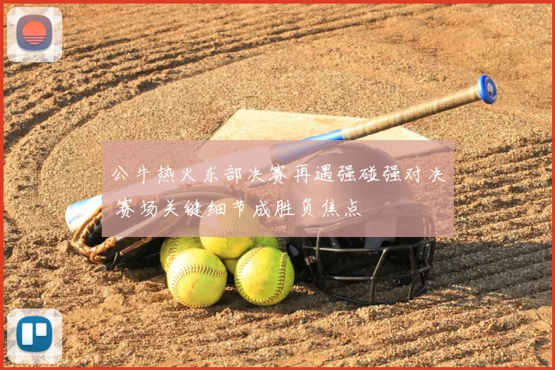 公牛热火东部决赛再遇强碰强对决 赛场关键细节成胜负焦点