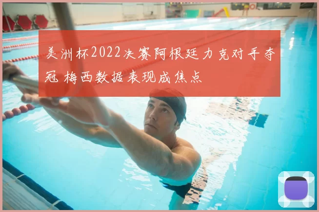 美洲杯2022决赛阿根廷力克对手夺冠 梅西数据表现成焦点