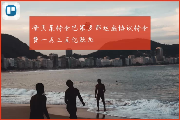 登贝莱转会巴塞罗那达成协议转会费一点三五亿欧元