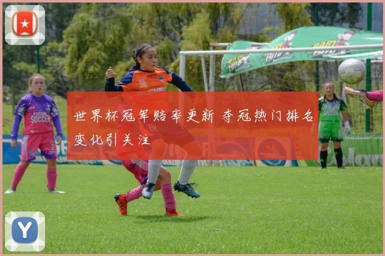 世界杯冠军赔率更新 夺冠热门排名变化引关注