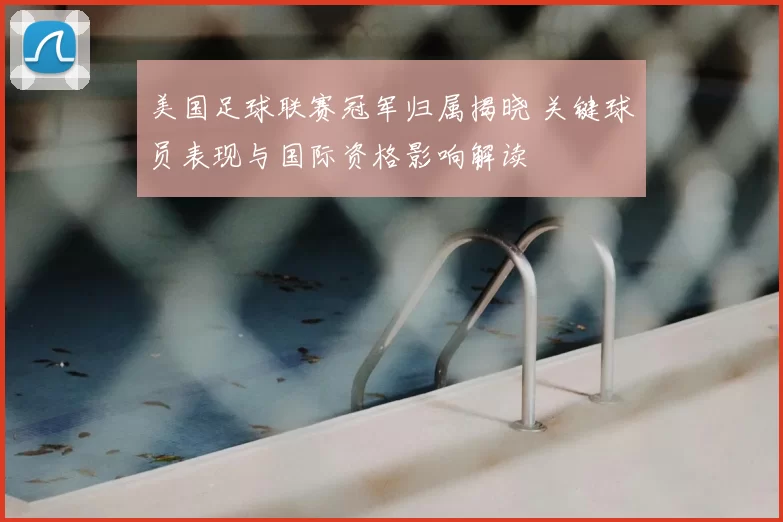 美国足球联赛冠军归属揭晓 关键球员表现与国际资格影响解读