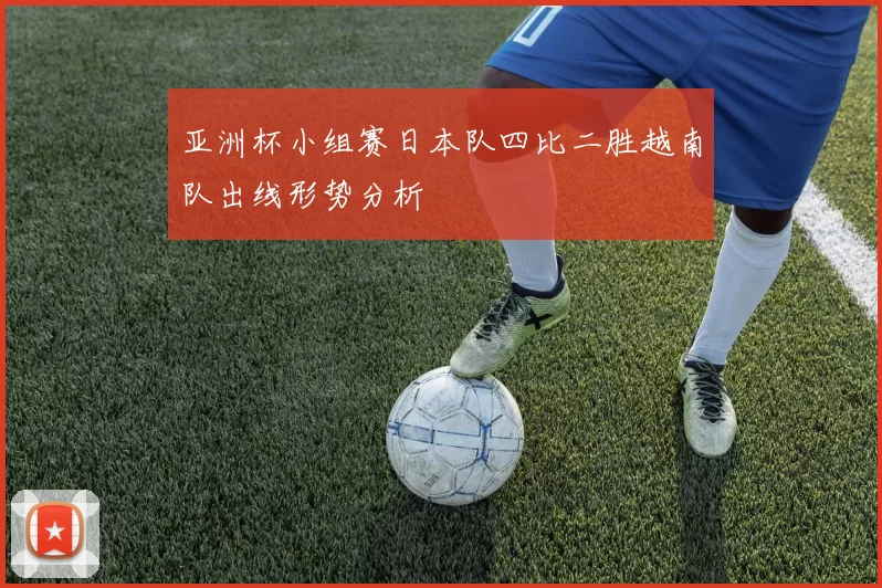 亚洲杯小组赛日本队四比二胜越南队出线形势分析