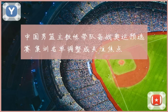 中国男篮主教练带队备战奥运预选赛 集训名单调整成关注焦点