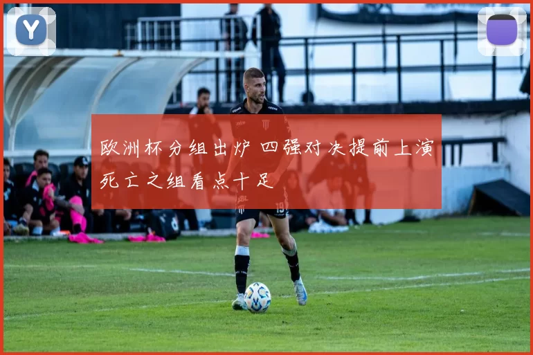欧洲杯分组出炉 四强对决提前上演死亡之组看点十足