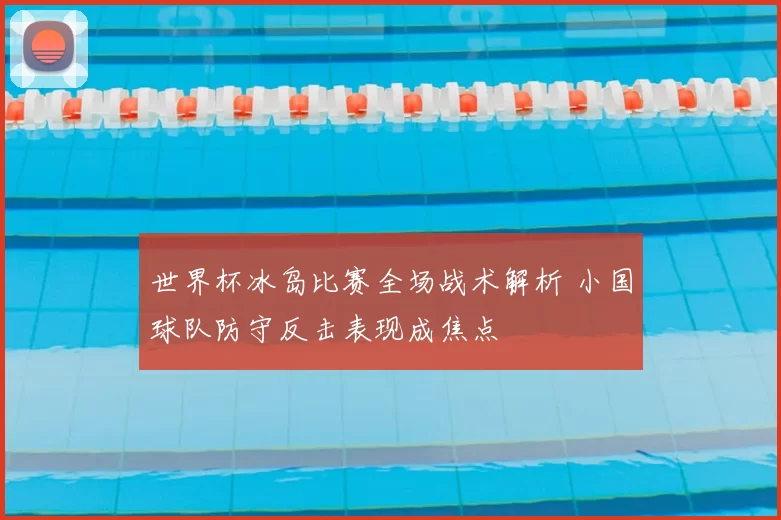 世界杯冰岛比赛全场战术解析 小国球队防守反击表现成焦点