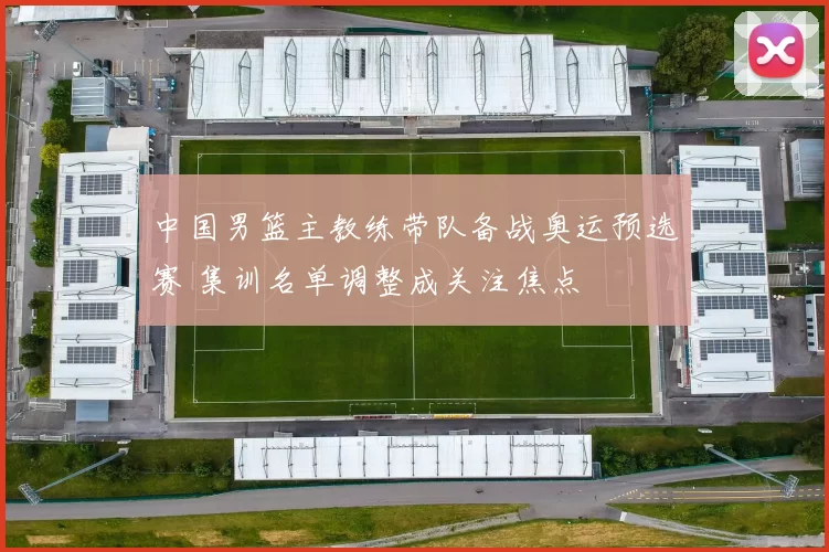 中国男篮主教练带队备战奥运预选赛 集训名单调整成关注焦点