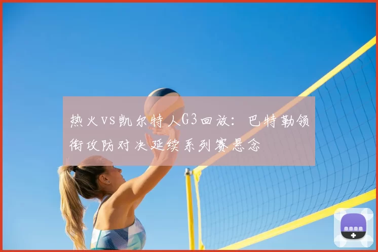 热火vs凯尔特人G3回放：巴特勒领衔攻防对决延续系列赛悬念