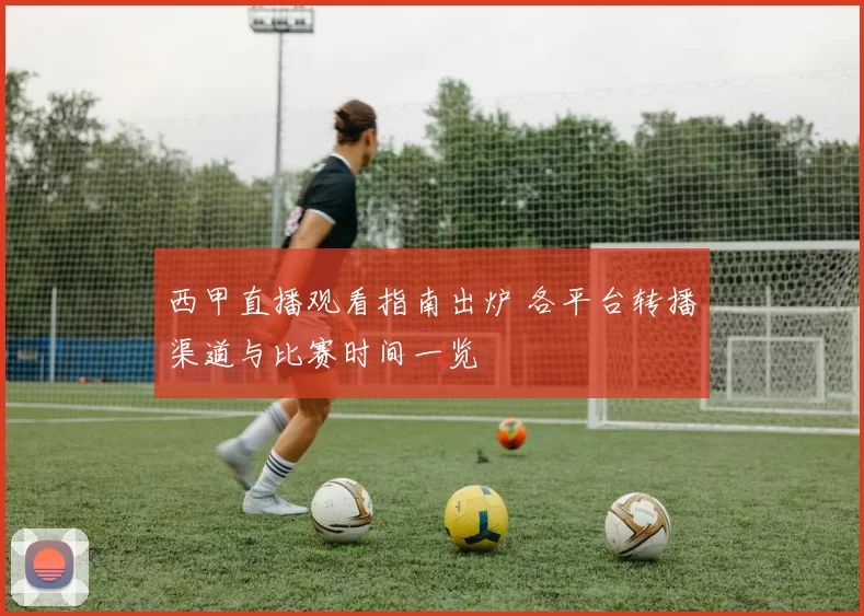 西甲直播观看指南出炉 各平台转播渠道与比赛时间一览