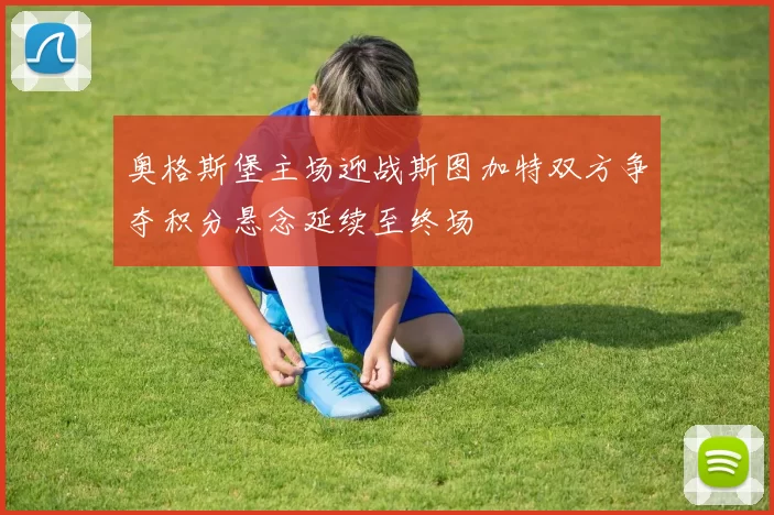 奥格斯堡主场迎战斯图加特双方争夺积分悬念延续至终场