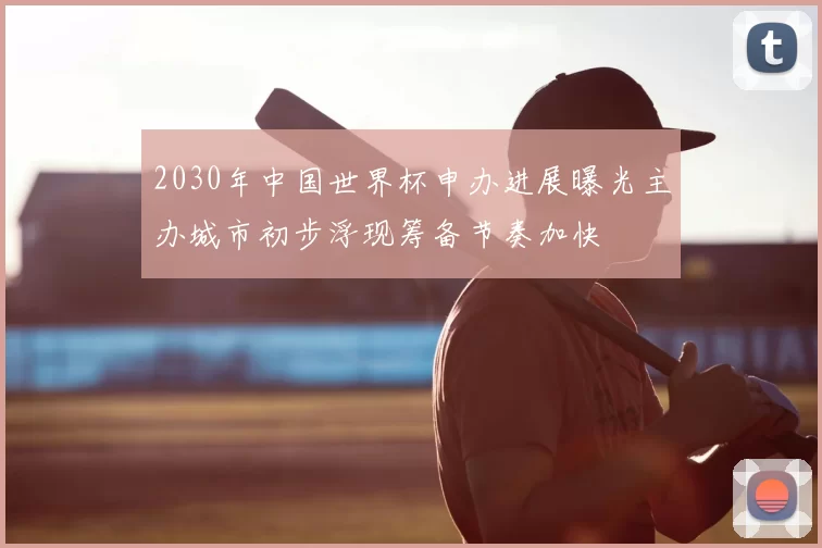 2030年中国世界杯申办进展曝光主办城市初步浮现筹备节奏加快