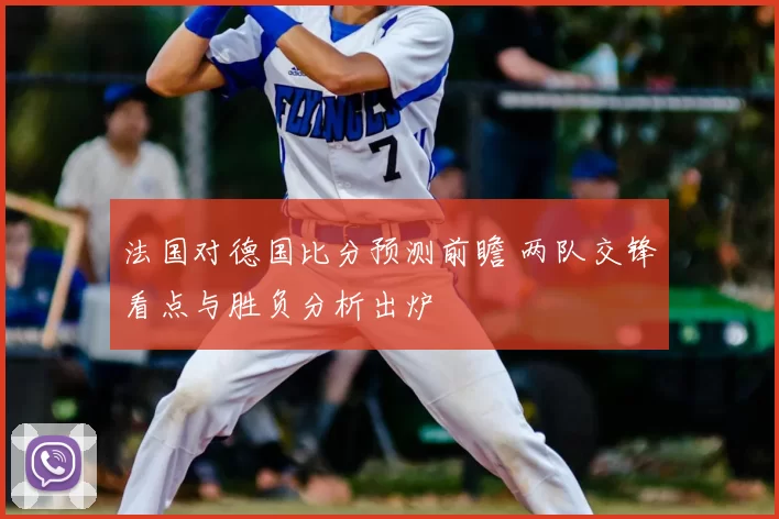 法国对德国比分预测前瞻 两队交锋看点与胜负分析出炉