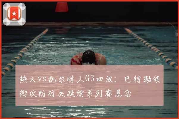 热火vs凯尔特人G3回放：巴特勒领衔攻防对决延续系列赛悬念