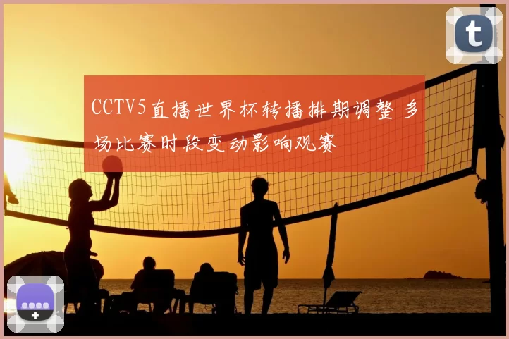 CCTV5直播世界杯转播排期调整 多场比赛时段变动影响观赛
