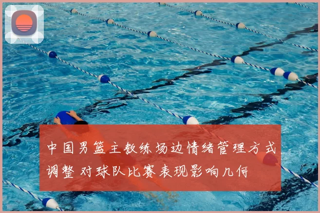 中国男篮主教练场边情绪管理方式调整 对球队比赛表现影响几何