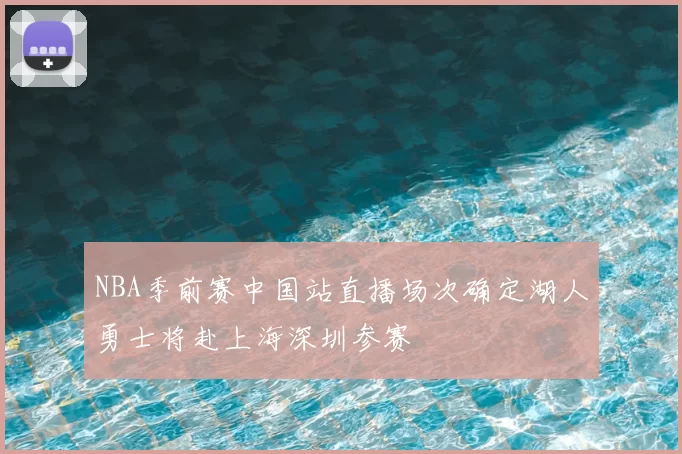 NBA季前赛中国站直播场次确定湖人勇士将赴上海深圳参赛