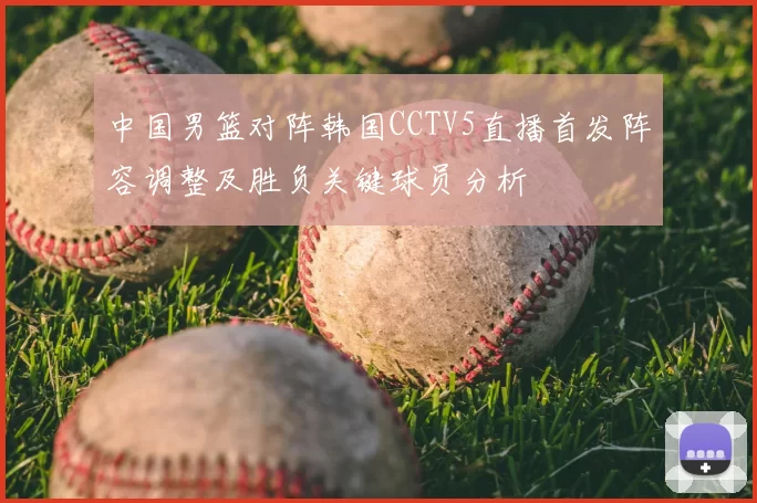 中国男篮对阵韩国CCTV5直播首发阵容调整及胜负关键球员分析