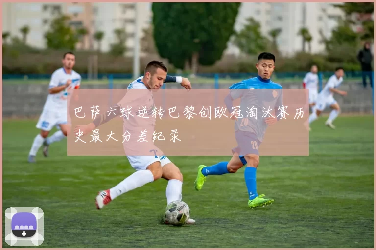 巴萨六球逆转巴黎创欧冠淘汰赛历史最大分差纪录