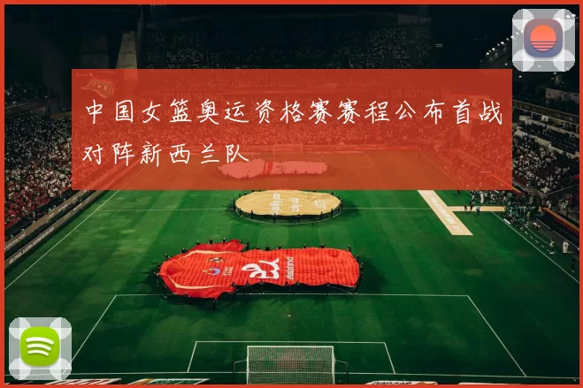 中国女篮奥运资格赛赛程公布首战对阵新西兰队