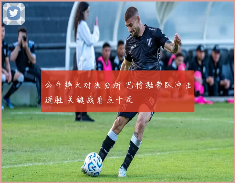 公牛热火对决分析 巴特勒带队冲击连胜 关键战看点十足