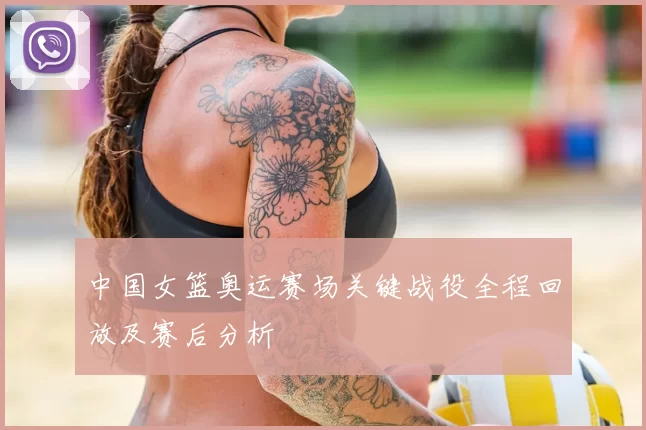 中国女篮奥运赛场关键战役全程回放及赛后分析