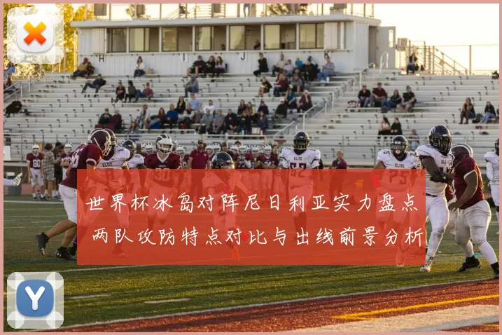 世界杯冰岛对阵尼日利亚实力盘点 两队攻防特点对比与出线前景分析