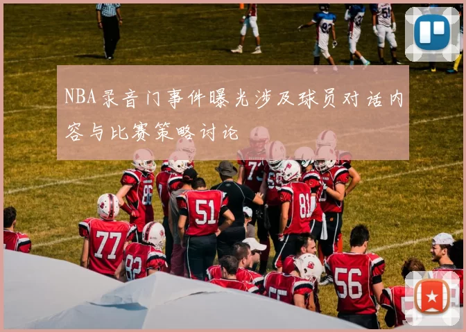 NBA录音门事件曝光涉及球员对话内容与比赛策略讨论