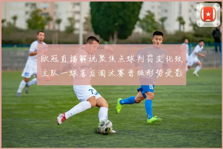 欧冠直播解说聚焦点球判罚变化致主队一球落后淘汰赛晋级形势受影响