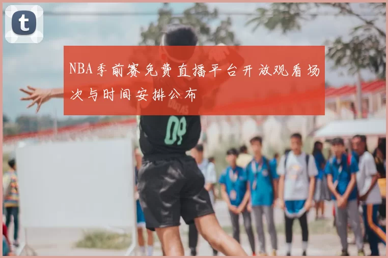 NBA季前赛免费直播平台开放观看场次与时间安排公布